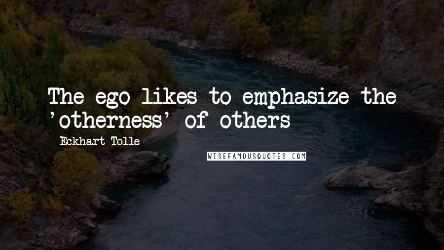 Eckhart Tolle Quotes: The ego likes to emphasize the 'otherness' of others