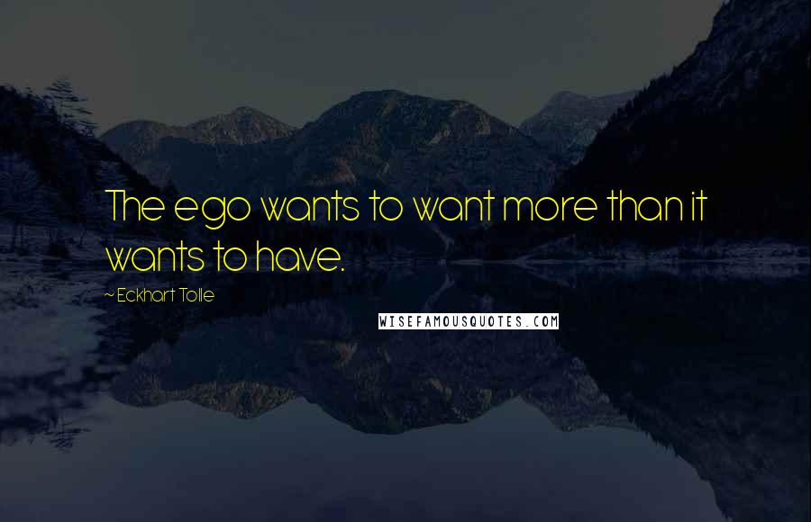 Eckhart Tolle Quotes: The ego wants to want more than it wants to have.