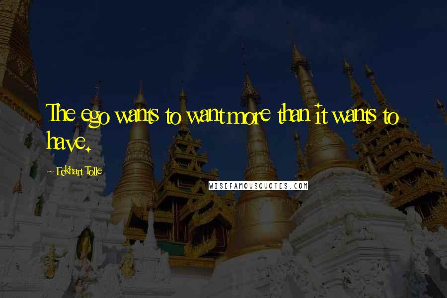 Eckhart Tolle Quotes: The ego wants to want more than it wants to have.