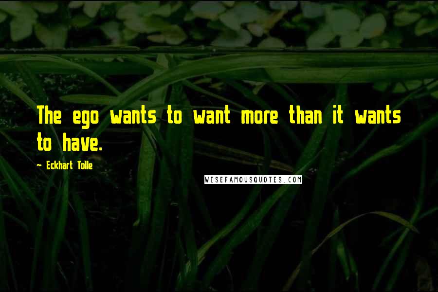 Eckhart Tolle Quotes: The ego wants to want more than it wants to have.