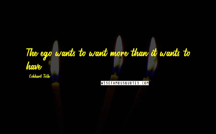 Eckhart Tolle Quotes: The ego wants to want more than it wants to have.