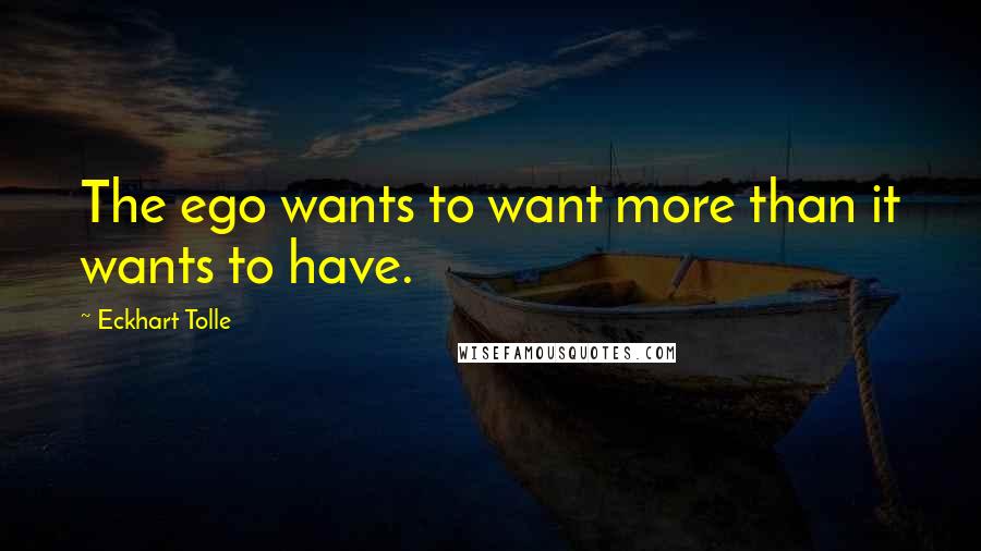 Eckhart Tolle Quotes: The ego wants to want more than it wants to have.