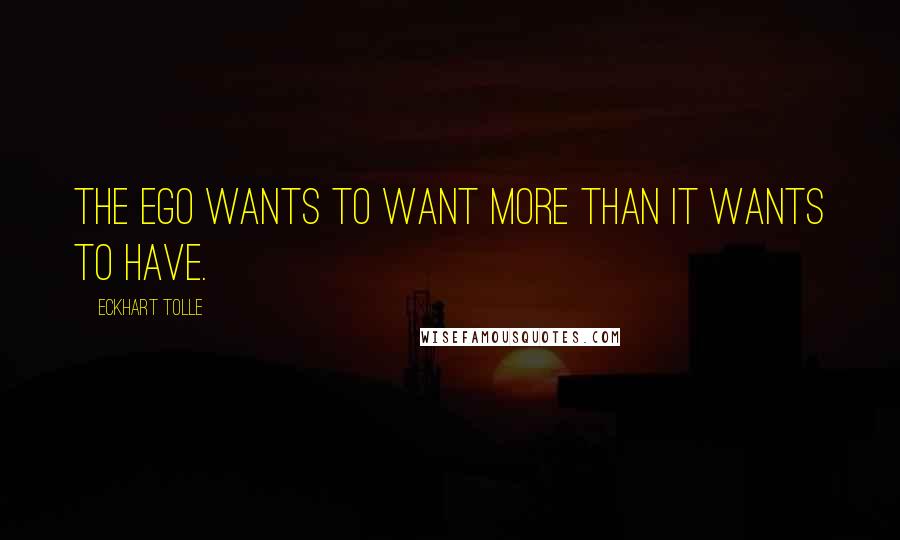 Eckhart Tolle Quotes: The ego wants to want more than it wants to have.