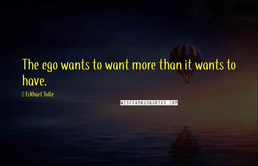 Eckhart Tolle Quotes: The ego wants to want more than it wants to have.