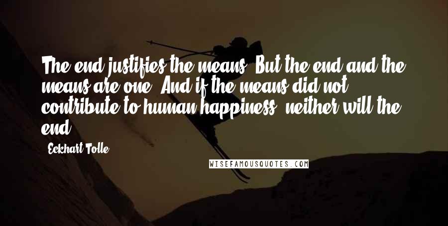 Eckhart Tolle Quotes: The end justifies the means. But the end and the means are one. And if the means did not contribute to human happiness, neither will the end.