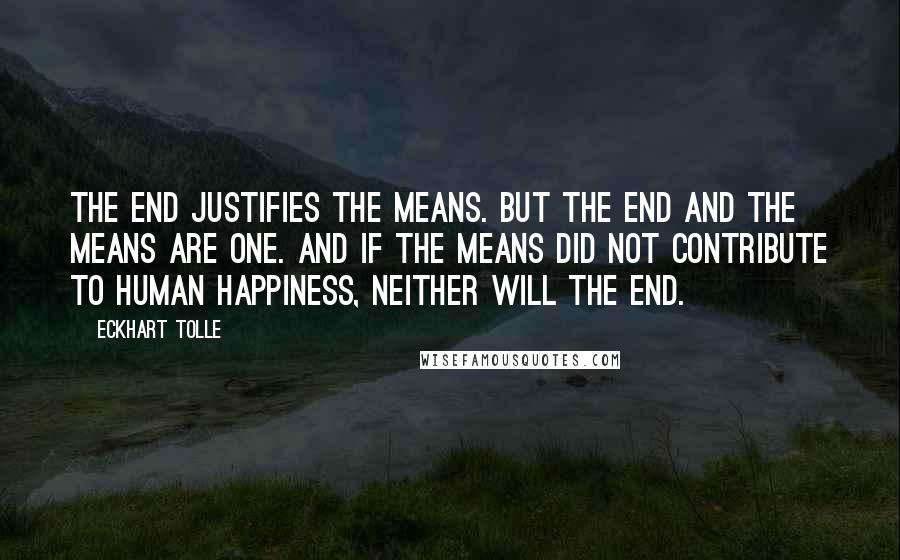 Eckhart Tolle Quotes: The end justifies the means. But the end and the means are one. And if the means did not contribute to human happiness, neither will the end.