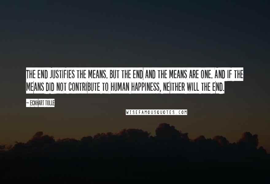 Eckhart Tolle Quotes: The end justifies the means. But the end and the means are one. And if the means did not contribute to human happiness, neither will the end.