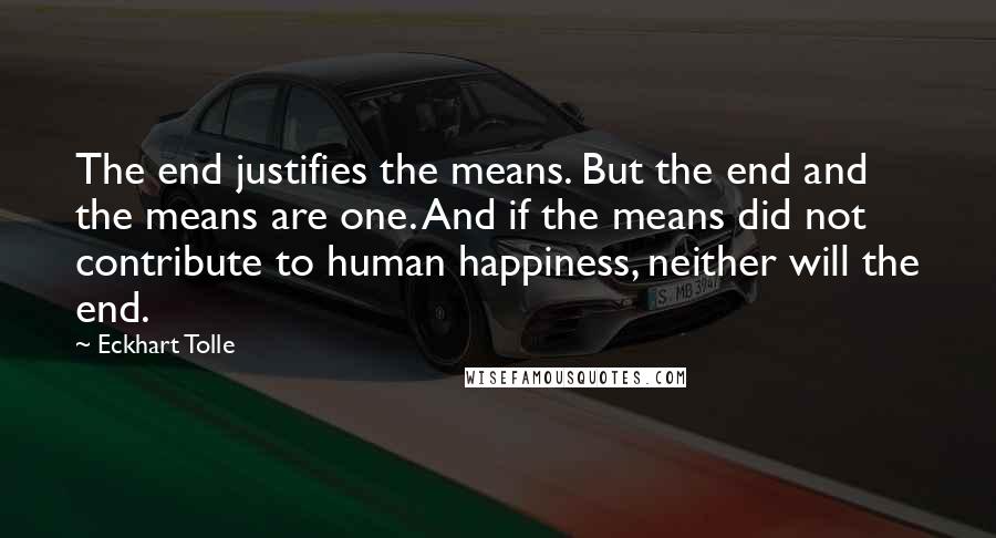 Eckhart Tolle Quotes: The end justifies the means. But the end and the means are one. And if the means did not contribute to human happiness, neither will the end.