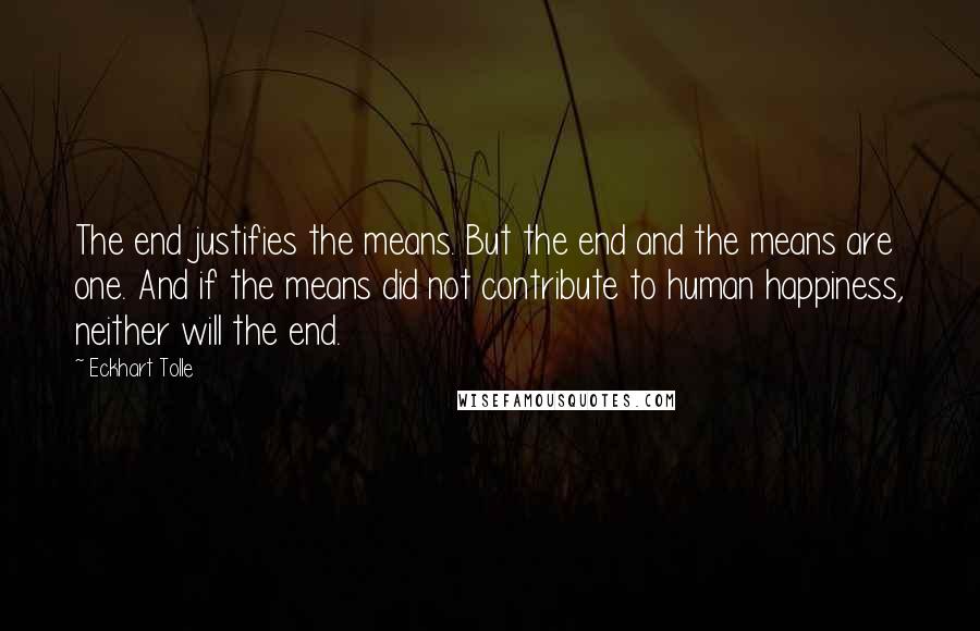 Eckhart Tolle Quotes: The end justifies the means. But the end and the means are one. And if the means did not contribute to human happiness, neither will the end.