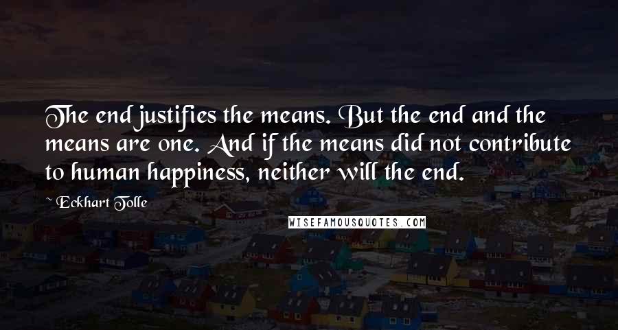 Eckhart Tolle Quotes: The end justifies the means. But the end and the means are one. And if the means did not contribute to human happiness, neither will the end.