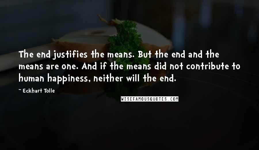 Eckhart Tolle Quotes: The end justifies the means. But the end and the means are one. And if the means did not contribute to human happiness, neither will the end.