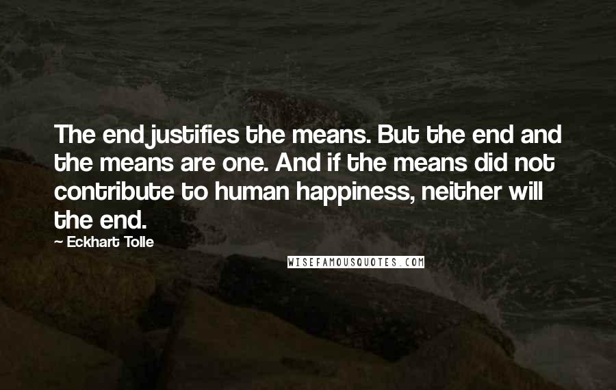 Eckhart Tolle Quotes: The end justifies the means. But the end and the means are one. And if the means did not contribute to human happiness, neither will the end.