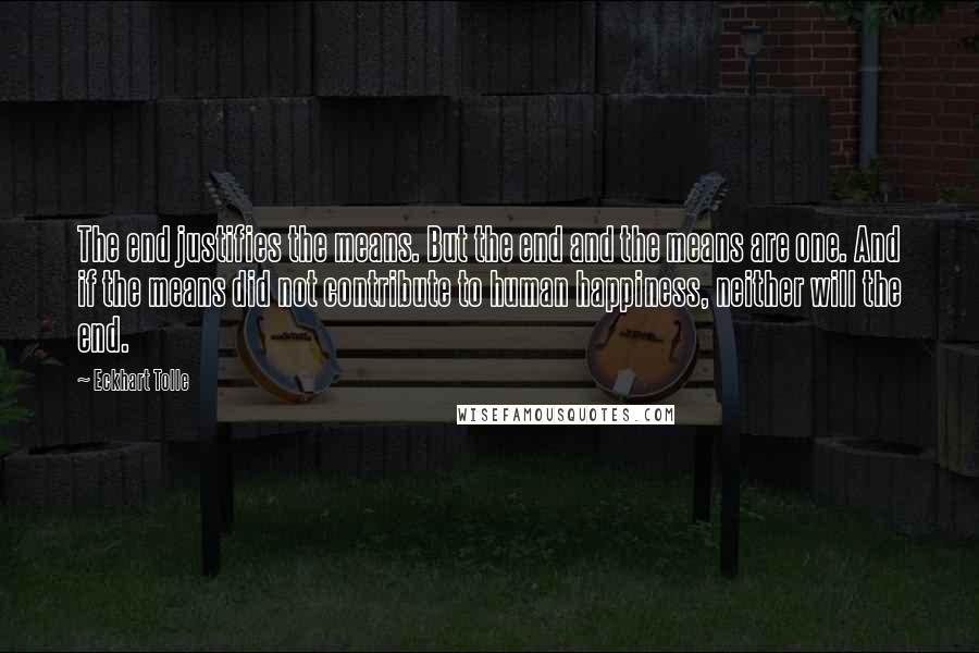 Eckhart Tolle Quotes: The end justifies the means. But the end and the means are one. And if the means did not contribute to human happiness, neither will the end.