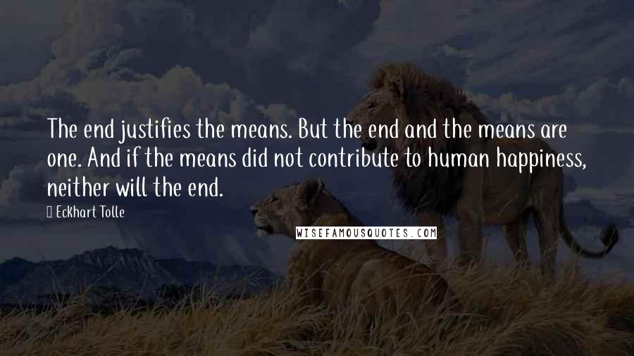 Eckhart Tolle Quotes: The end justifies the means. But the end and the means are one. And if the means did not contribute to human happiness, neither will the end.