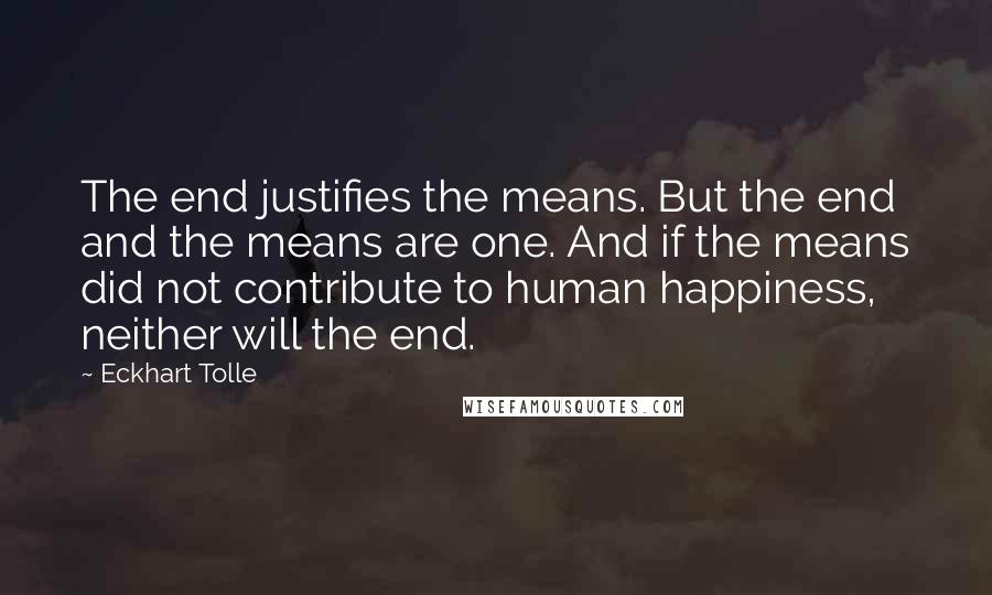 Eckhart Tolle Quotes: The end justifies the means. But the end and the means are one. And if the means did not contribute to human happiness, neither will the end.