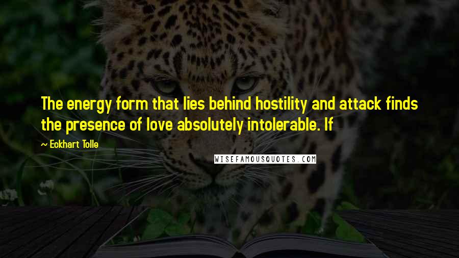 Eckhart Tolle Quotes: The energy form that lies behind hostility and attack finds the presence of love absolutely intolerable. If