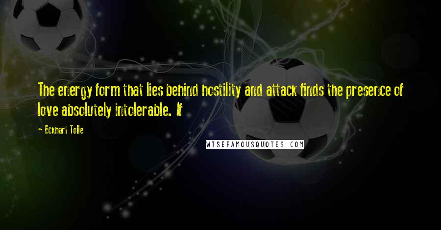Eckhart Tolle Quotes: The energy form that lies behind hostility and attack finds the presence of love absolutely intolerable. If