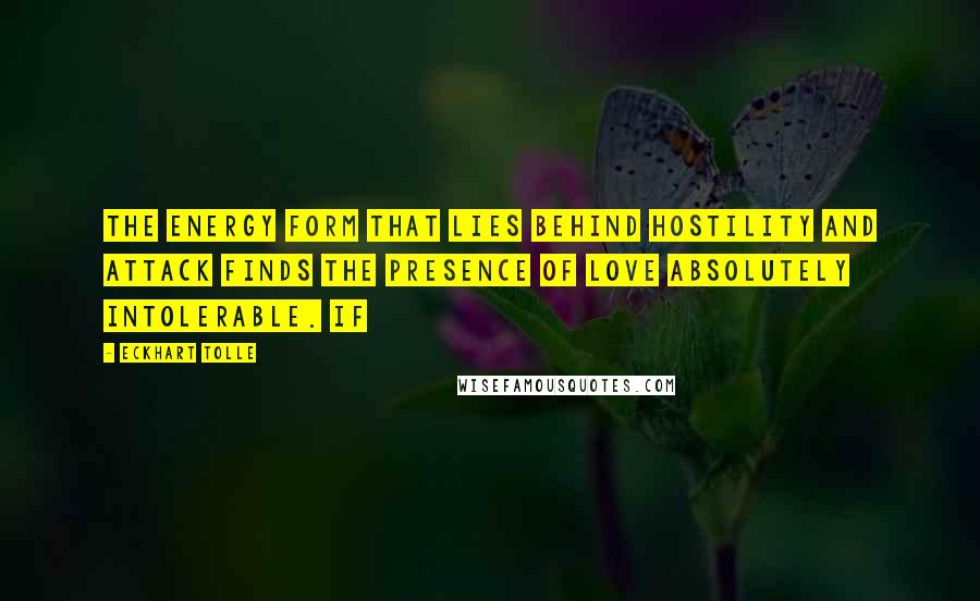 Eckhart Tolle Quotes: The energy form that lies behind hostility and attack finds the presence of love absolutely intolerable. If