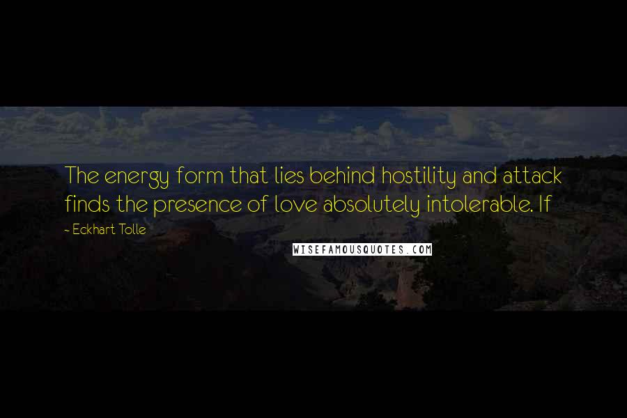 Eckhart Tolle Quotes: The energy form that lies behind hostility and attack finds the presence of love absolutely intolerable. If