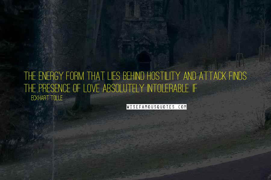 Eckhart Tolle Quotes: The energy form that lies behind hostility and attack finds the presence of love absolutely intolerable. If