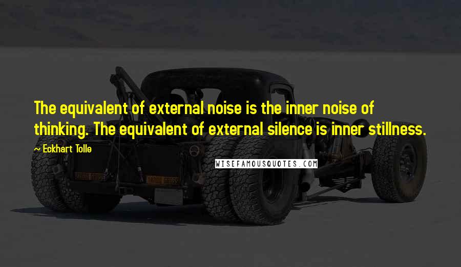 Eckhart Tolle Quotes: The equivalent of external noise is the inner noise of thinking. The equivalent of external silence is inner stillness.
