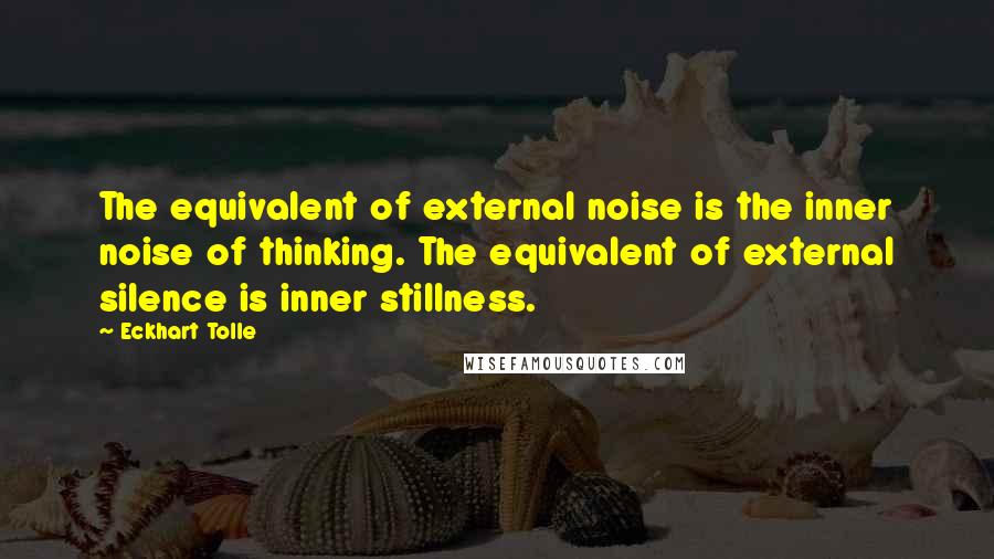Eckhart Tolle Quotes: The equivalent of external noise is the inner noise of thinking. The equivalent of external silence is inner stillness.