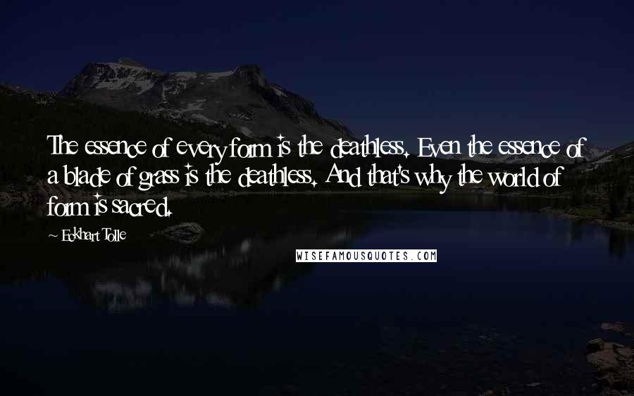 Eckhart Tolle Quotes: The essence of every form is the deathless. Even the essence of a blade of grass is the deathless. And that's why the world of form is sacred.