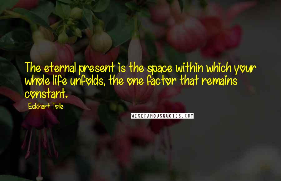 Eckhart Tolle Quotes: The eternal present is the space within which your whole life unfolds, the one factor that remains constant.