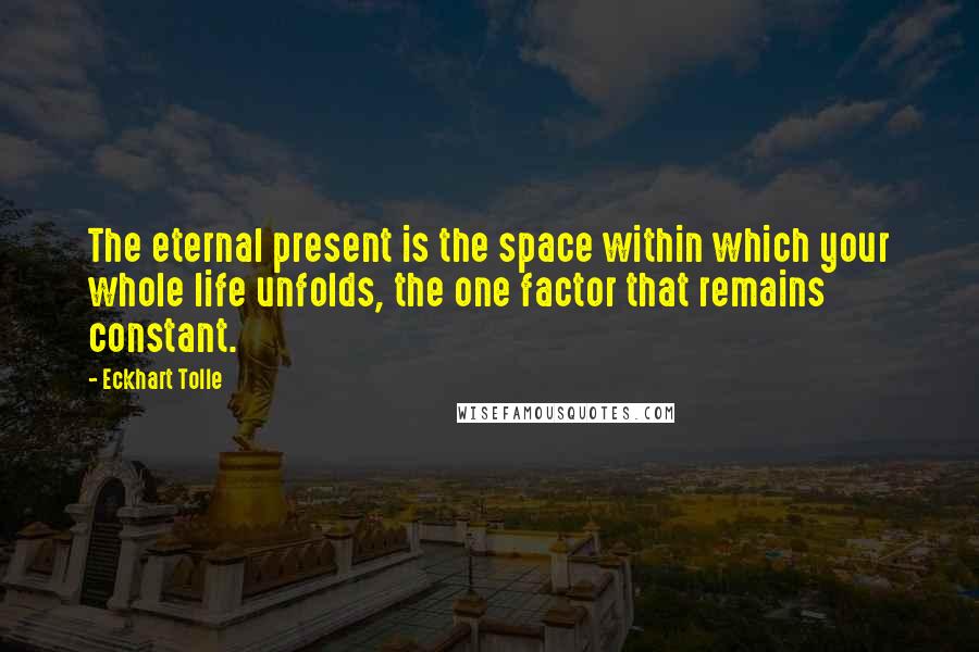 Eckhart Tolle Quotes: The eternal present is the space within which your whole life unfolds, the one factor that remains constant.