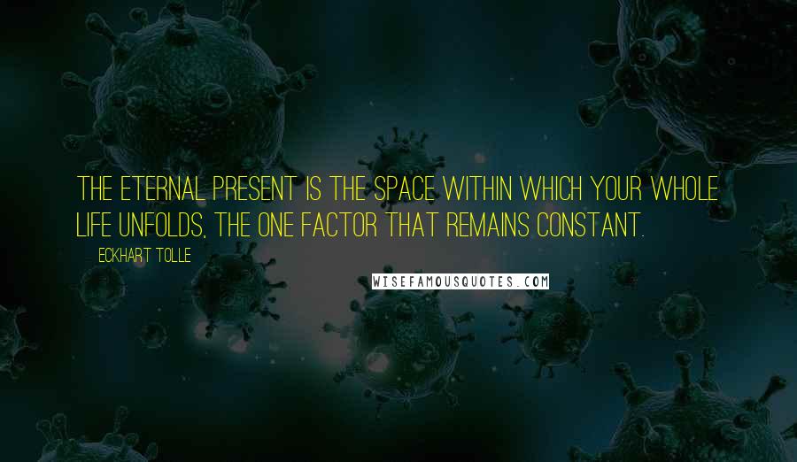 Eckhart Tolle Quotes: The eternal present is the space within which your whole life unfolds, the one factor that remains constant.