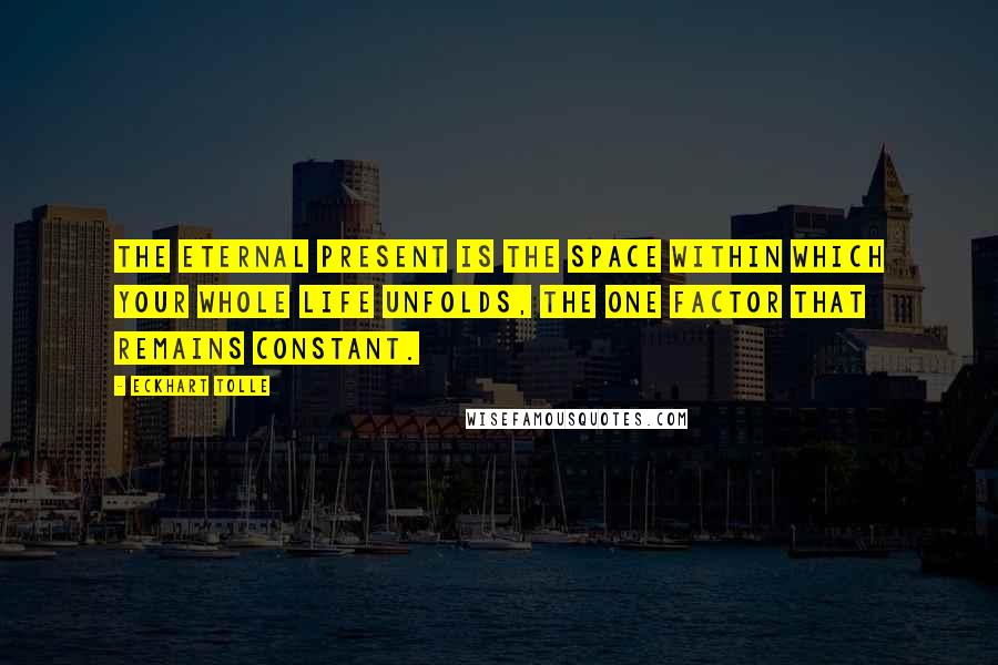 Eckhart Tolle Quotes: The eternal present is the space within which your whole life unfolds, the one factor that remains constant.