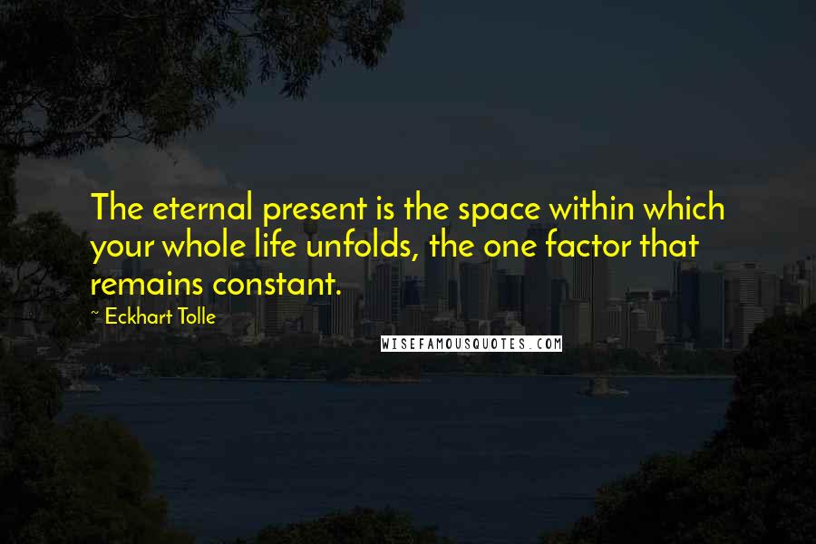 Eckhart Tolle Quotes: The eternal present is the space within which your whole life unfolds, the one factor that remains constant.