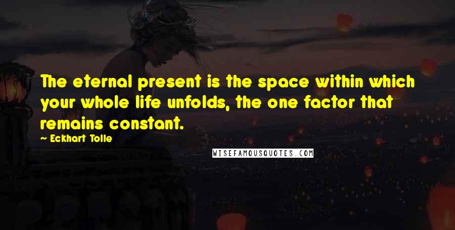 Eckhart Tolle Quotes: The eternal present is the space within which your whole life unfolds, the one factor that remains constant.