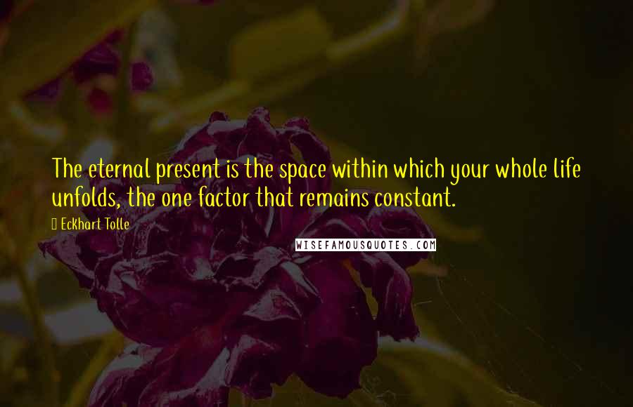 Eckhart Tolle Quotes: The eternal present is the space within which your whole life unfolds, the one factor that remains constant.