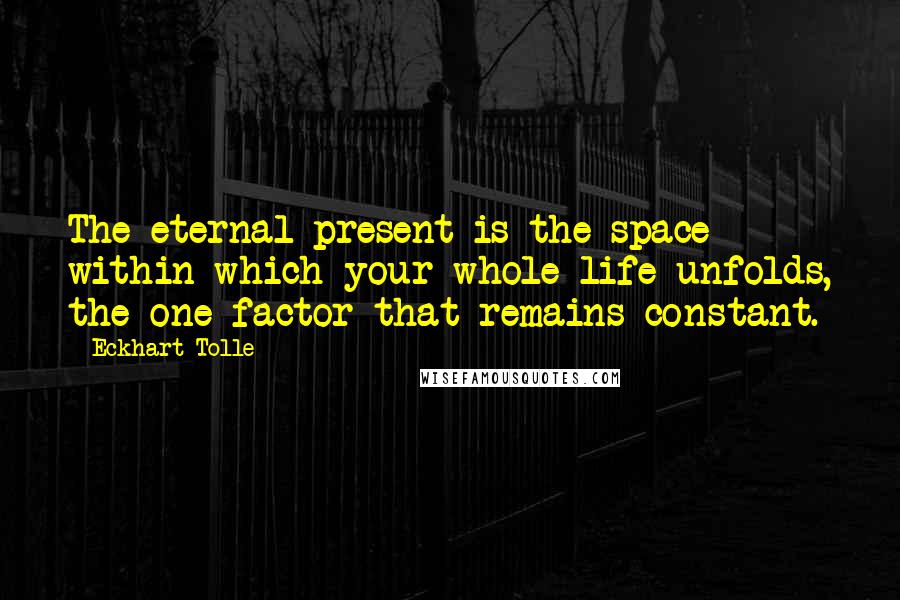 Eckhart Tolle Quotes: The eternal present is the space within which your whole life unfolds, the one factor that remains constant.