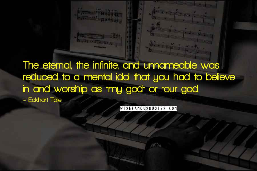 Eckhart Tolle Quotes: The eternal, the infinite, and unnameable was reduced to a mental idol that you had to believe in and worship as "my god" or "our god.