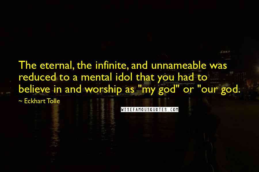 Eckhart Tolle Quotes: The eternal, the infinite, and unnameable was reduced to a mental idol that you had to believe in and worship as "my god" or "our god.
