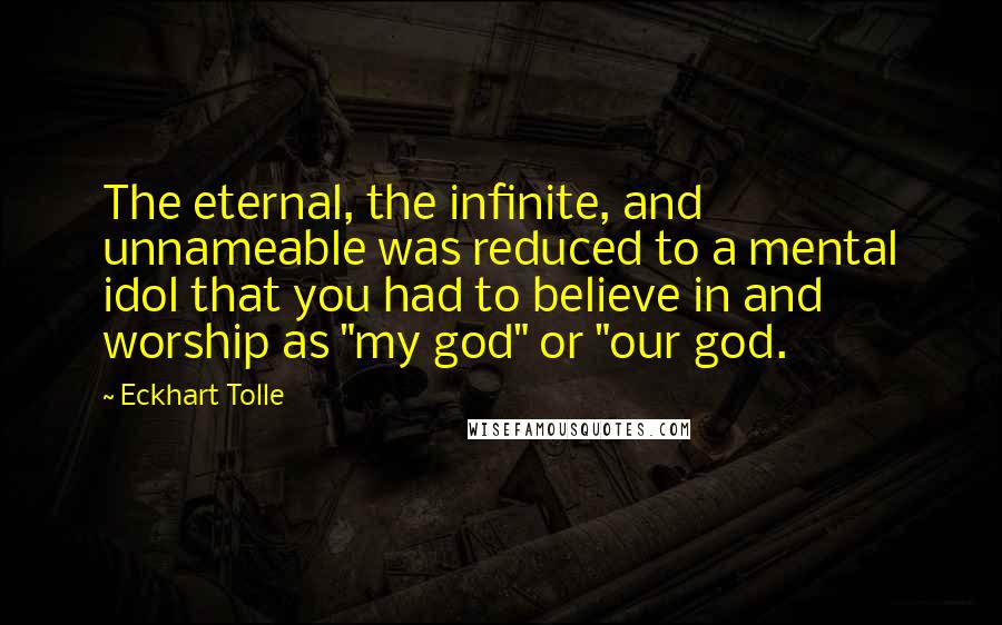 Eckhart Tolle Quotes: The eternal, the infinite, and unnameable was reduced to a mental idol that you had to believe in and worship as "my god" or "our god.