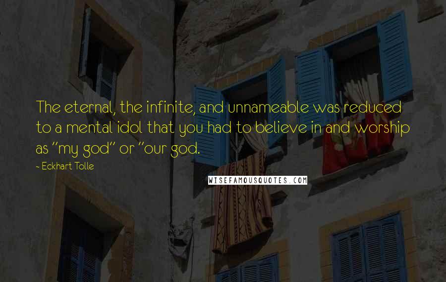 Eckhart Tolle Quotes: The eternal, the infinite, and unnameable was reduced to a mental idol that you had to believe in and worship as "my god" or "our god.