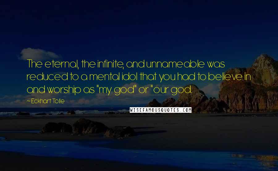 Eckhart Tolle Quotes: The eternal, the infinite, and unnameable was reduced to a mental idol that you had to believe in and worship as "my god" or "our god.