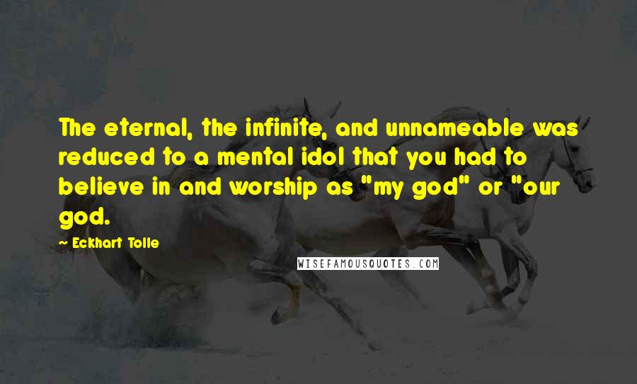 Eckhart Tolle Quotes: The eternal, the infinite, and unnameable was reduced to a mental idol that you had to believe in and worship as "my god" or "our god.
