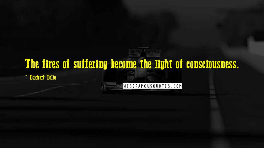 Eckhart Tolle Quotes: The fires of suffering become the light of consciousness.