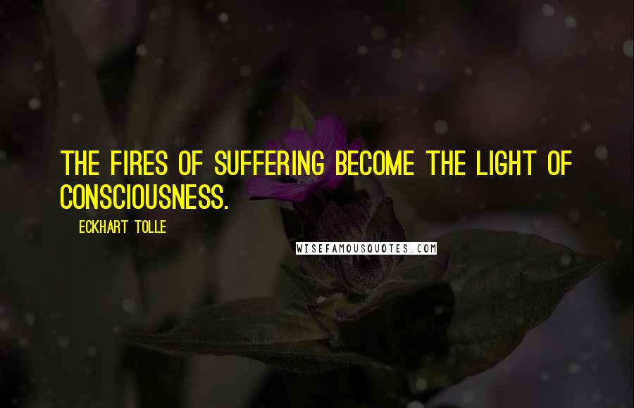 Eckhart Tolle Quotes: The fires of suffering become the light of consciousness.