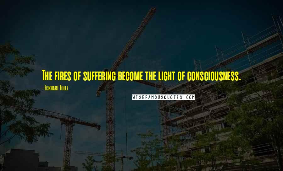 Eckhart Tolle Quotes: The fires of suffering become the light of consciousness.