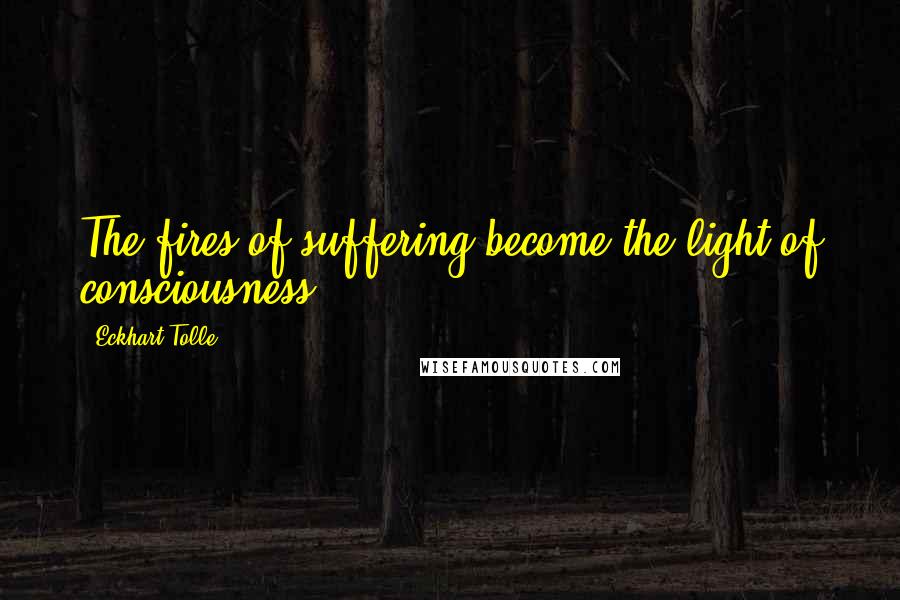 Eckhart Tolle Quotes: The fires of suffering become the light of consciousness.