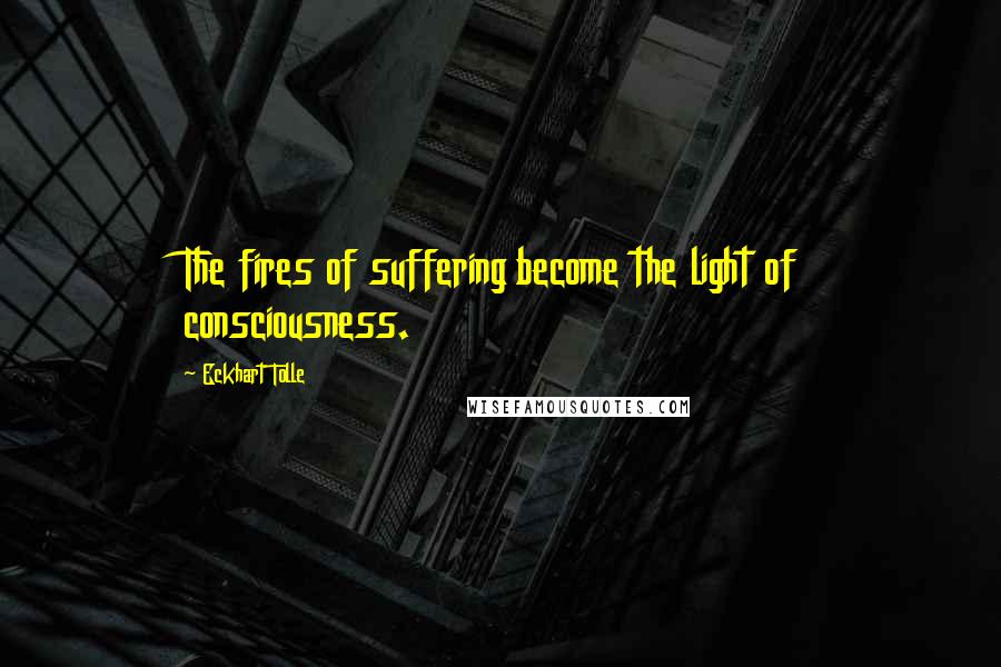 Eckhart Tolle Quotes: The fires of suffering become the light of consciousness.