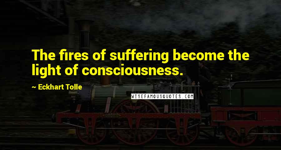 Eckhart Tolle Quotes: The fires of suffering become the light of consciousness.