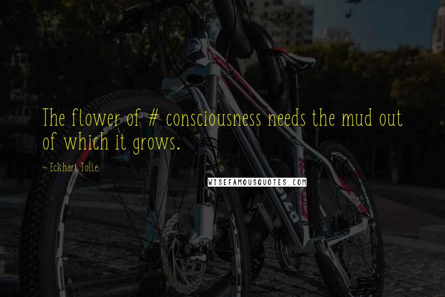 Eckhart Tolle Quotes: The flower of # consciousness needs the mud out of which it grows.