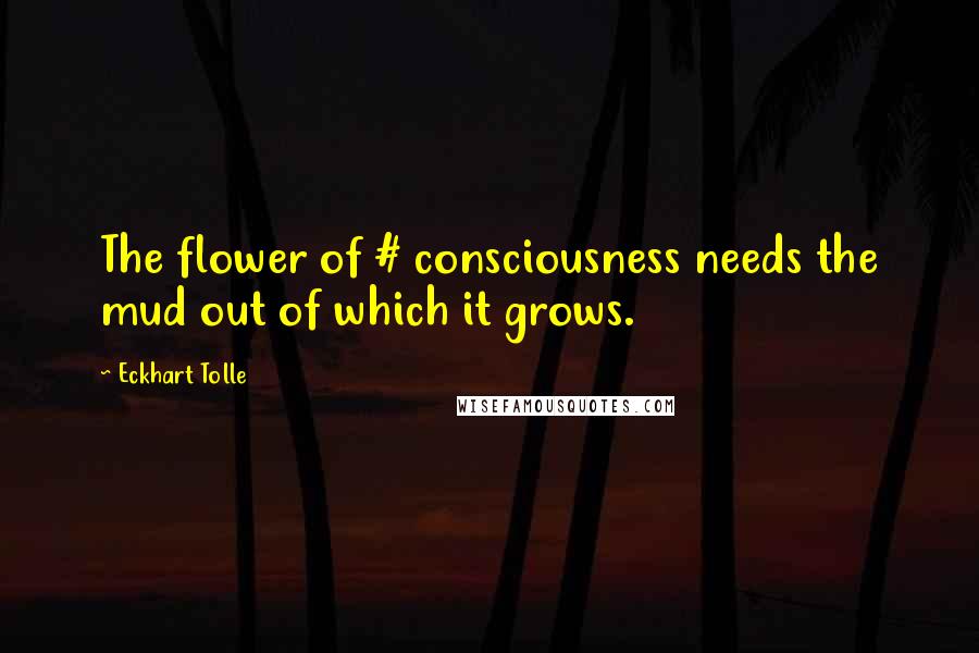 Eckhart Tolle Quotes: The flower of # consciousness needs the mud out of which it grows.