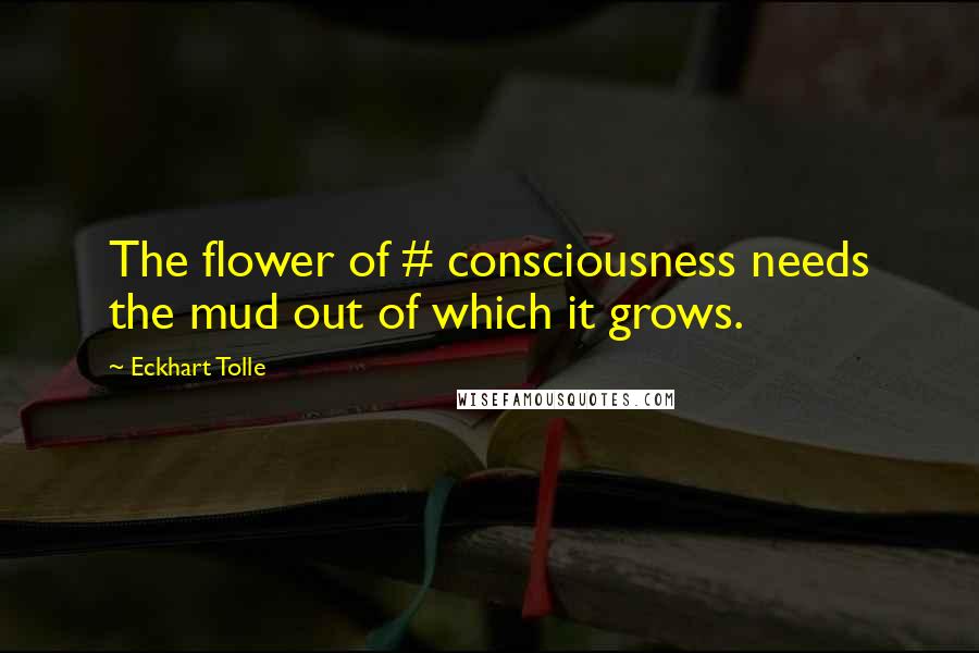 Eckhart Tolle Quotes: The flower of # consciousness needs the mud out of which it grows.